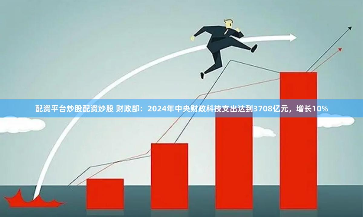 配资平台炒股配资炒股 财政部：2024年中央财政科技支出达到3708亿元，增长10%