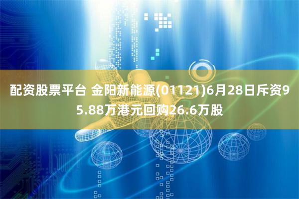 配资股票平台 金阳新能源(01121)6月28日斥资95.88万港元回购26.6万股