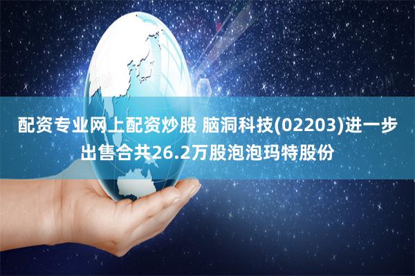 配资专业网上配资炒股 脑洞科技(02203)进一步出售合共26.2万股泡泡玛特股份