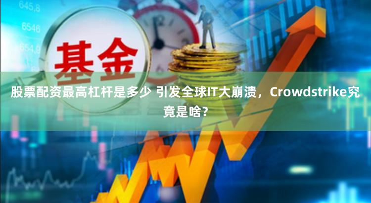 股票配资最高杠杆是多少 引发全球IT大崩溃，Crowdstrike究竟是啥？