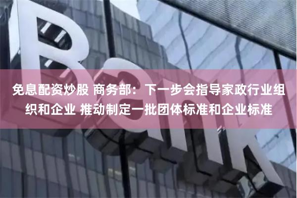 免息配资炒股 商务部：下一步会指导家政行业组织和企业 推动制定一批团体标准和企业标准