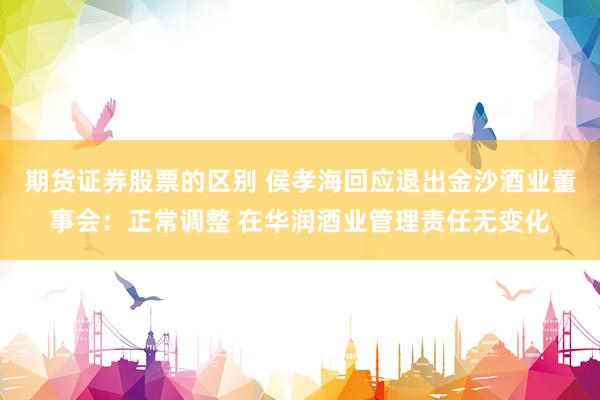 期货证券股票的区别 侯孝海回应退出金沙酒业董事会：正常调整 在华润酒业管理责任无变化