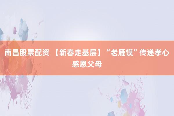 南昌股票配资 【新春走基层】“老雁馍”传递孝心感恩父母