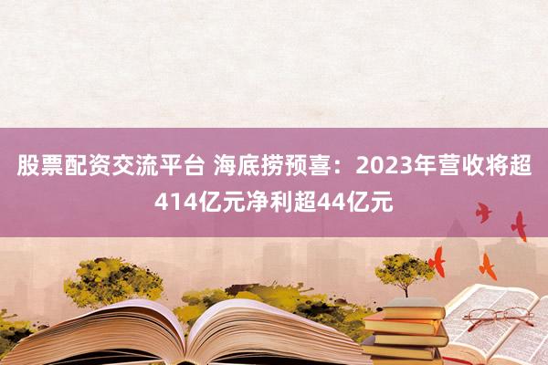 股票配资交流平台 海底捞预喜：2023年营收将超414亿元净利超44亿元