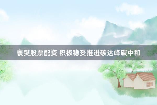 襄樊股票配资 积极稳妥推进碳达峰碳中和