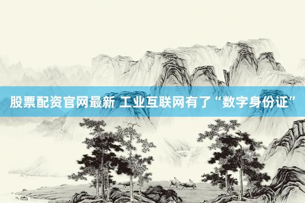 股票配资官网最新 工业互联网有了“数字身份证”
