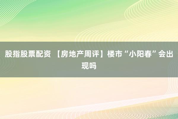 股指股票配资 【房地产周评】楼市“小阳春”会出现吗