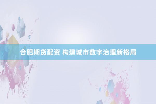 合肥期货配资 构建城市数字治理新格局
