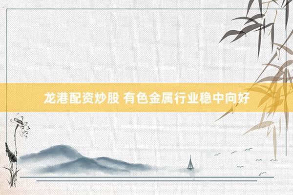 龙港配资炒股 有色金属行业稳中向好