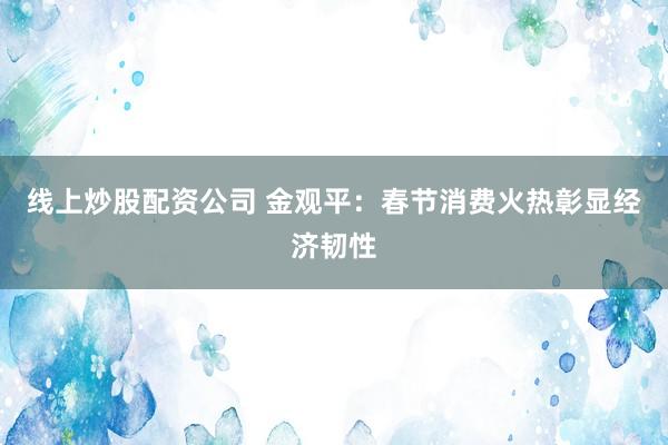线上炒股配资公司 金观平：春节消费火热彰显经济韧性