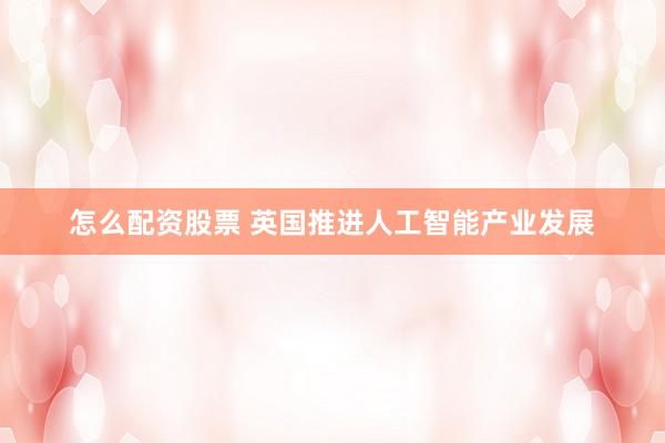 怎么配资股票 英国推进人工智能产业发展