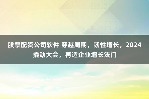 股票配资公司软件 穿越周期，韧性增长，2024撬动大会，再造企业增长法门