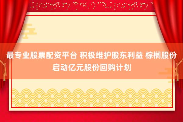 最专业股票配资平台 积极维护股东利益 棕榈股份启动亿元股份回购计划