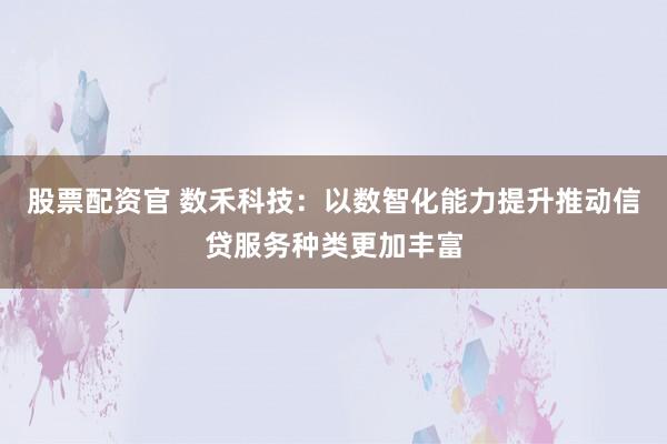 股票配资官 数禾科技：以数智化能力提升推动信贷服务种类更加丰富