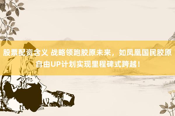 股票配资含义 战略领跑胶原未来，如凤凰国民胶原自由UP计划实现里程碑式跨越！