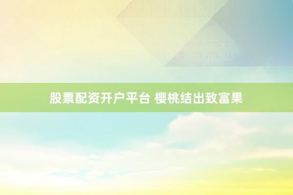 股票配资开户平台 樱桃结出致富果