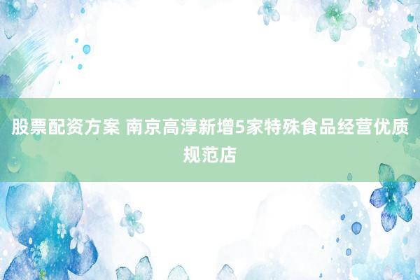 股票配资方案 南京高淳新增5家特殊食品经营优质规范店