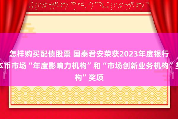 怎样购买配债股票 国泰君安荣获2023年度银行间本币市场“年度影响力机构”和“市场创新业务机构”奖项
