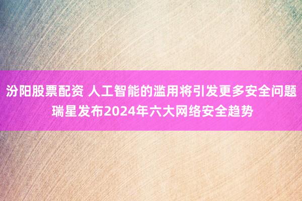 汾阳股票配资 人工智能的滥用将引发更多安全问题 瑞星发布2024年六大网络安全趋势