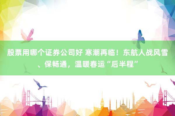股票用哪个证券公司好 寒潮再临！东航人战风雪、保畅通，温暖春运“后半程”