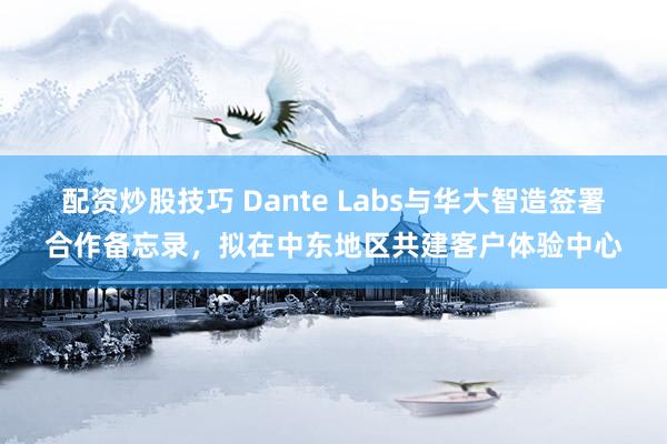 配资炒股技巧 Dante Labs与华大智造签署合作备忘录，拟在中东地区共建客户体验中心