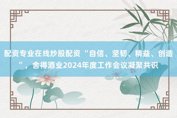 配资专业在线炒股配资 “自信、坚韧、精益、创造”，舍得酒业2024年度工作会议凝聚共识