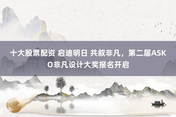 十大股票配资 启迪明日 共叙非凡，第二届ASKO非凡设计大奖报名开启