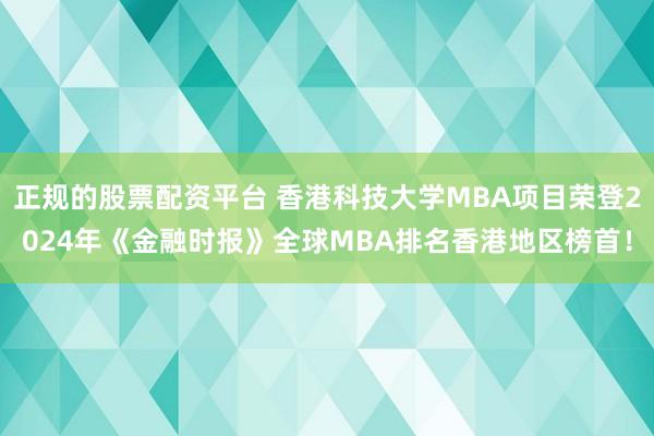 正规的股票配资平台 香港科技大学MBA项目荣登2024年《金融时报》全球MBA排名香港地区榜首！