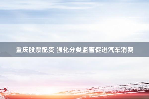 重庆股票配资 强化分类监管促进汽车消费