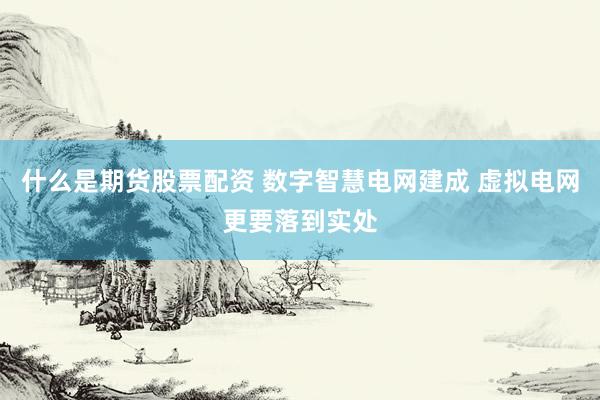 什么是期货股票配资 数字智慧电网建成 虚拟电网更要落到实处