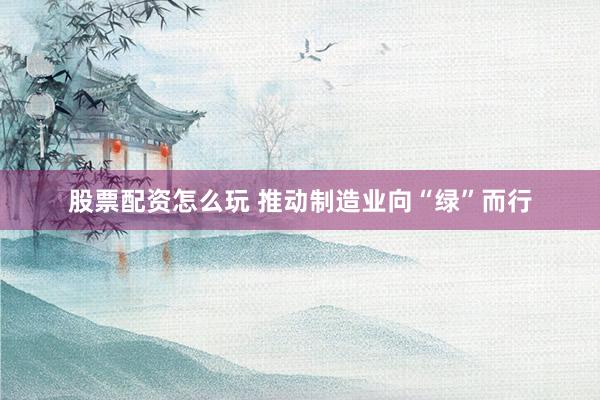 股票配资怎么玩 推动制造业向“绿”而行
