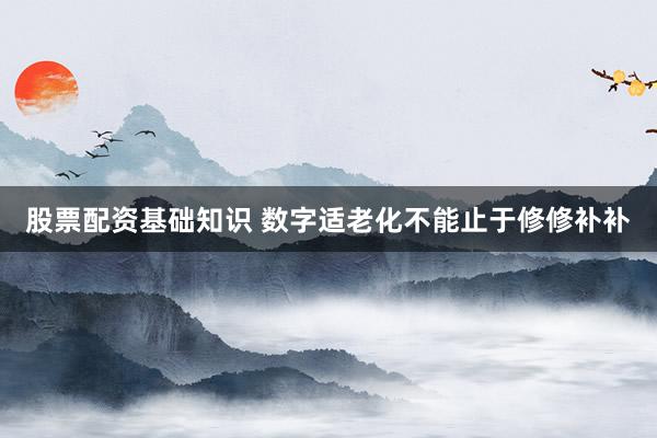股票配资基础知识 数字适老化不能止于修修补补