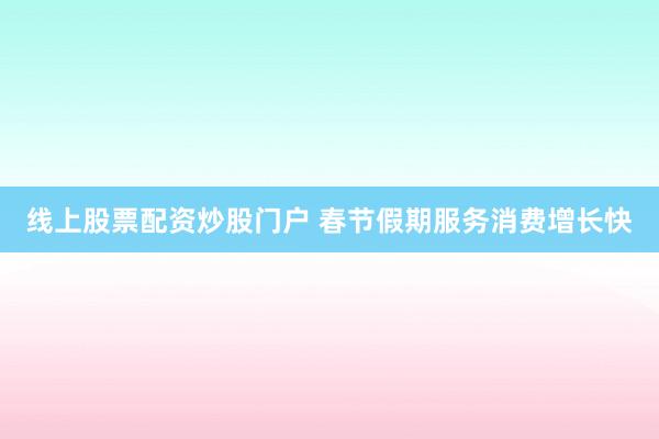 线上股票配资炒股门户 春节假期服务消费增长快