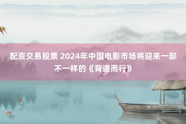 配资交易股票 2024年中国电影市场将迎来一部不一样的《背道而行》