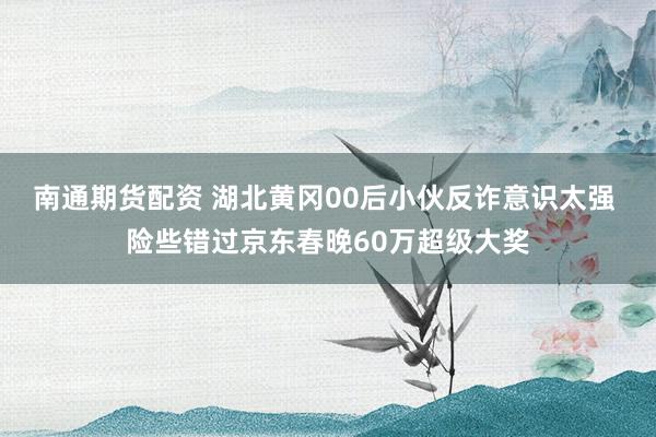 南通期货配资 湖北黄冈00后小伙反诈意识太强 险些错过京东春晚60万超级大奖