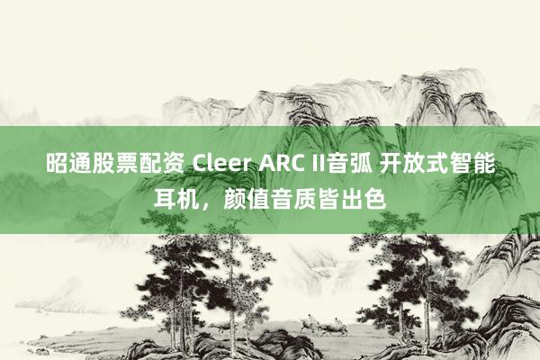 昭通股票配资 Cleer ARC II音弧 开放式智能耳机，颜值音质皆出色
