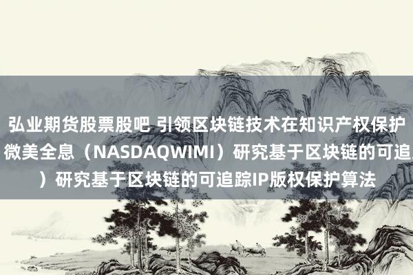 弘业期货股票股吧 引领区块链技术在知识产权保护领域的创新应用，微美全息（NASDAQWIMI）研究基于区块链的可追踪IP版权保护算法