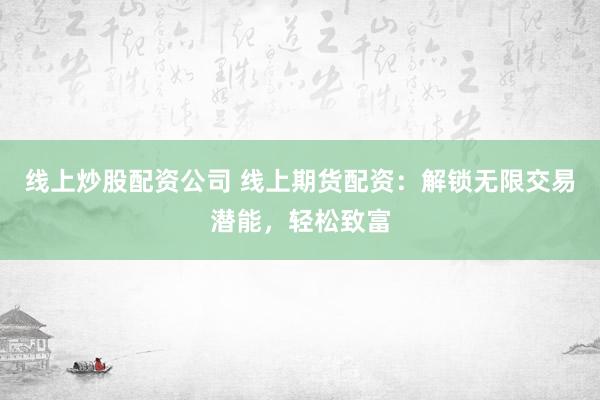 线上炒股配资公司 线上期货配资：解锁无限交易潜能，轻松致富