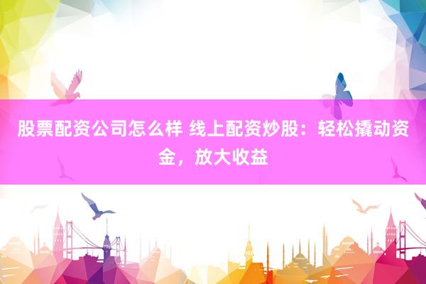 股票配资公司怎么样 线上配资炒股：轻松撬动资金，放大收益