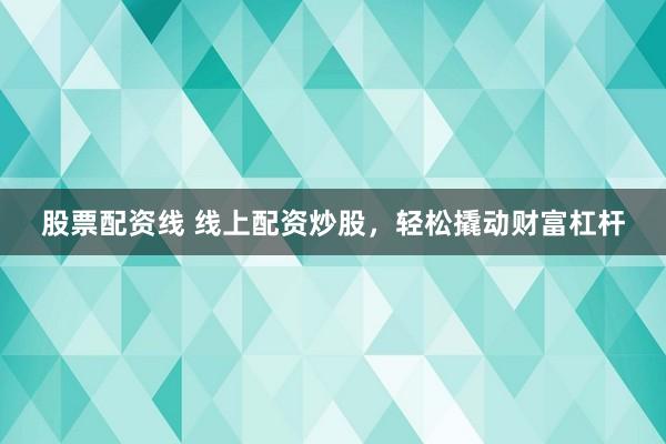 股票配资线 线上配资炒股，轻松撬动财富杠杆