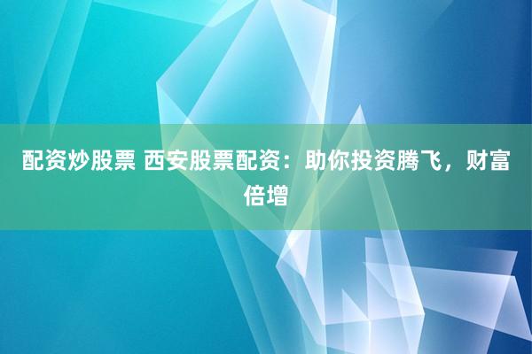 配资炒股票 西安股票配资：助你投资腾飞，财富倍增
