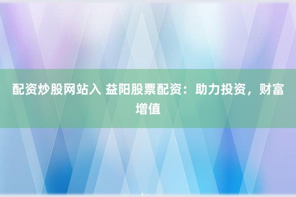 配资炒股网站入 益阳股票配资：助力投资，财富增值