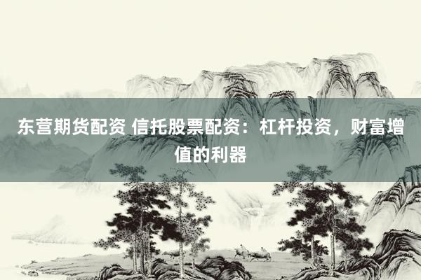 东营期货配资 信托股票配资：杠杆投资，财富增值的利器