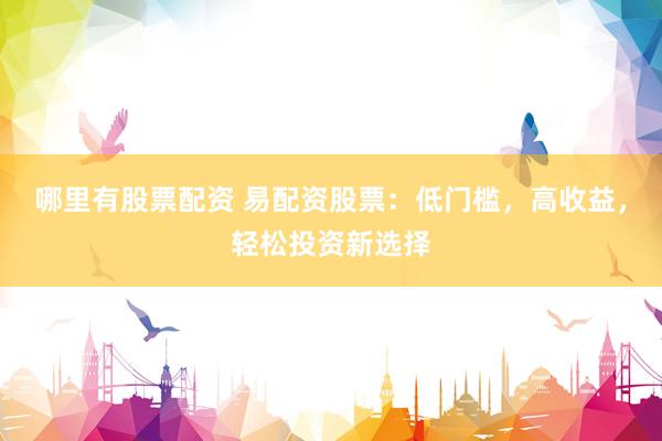 哪里有股票配资 易配资股票：低门槛，高收益，轻松投资新选择
