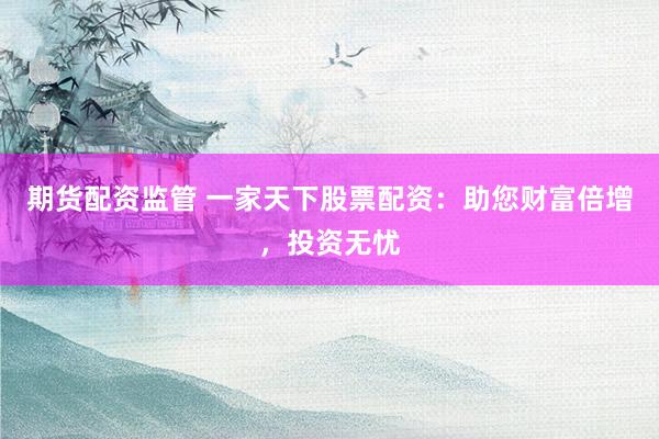 期货配资监管 一家天下股票配资：助您财富倍增，投资无忧