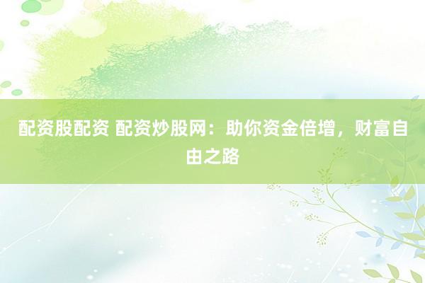 配资股配资 配资炒股网：助你资金倍增，财富自由之路