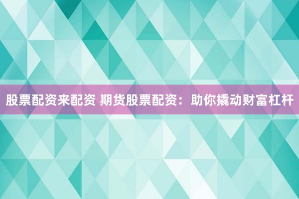 股票配资来配资 期货股票配资：助你撬动财富杠杆