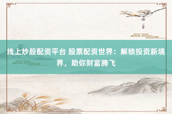 线上炒股配资平台 股票配资世界：解锁投资新境界，助你财富腾飞