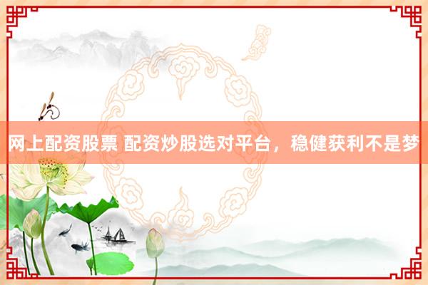网上配资股票 配资炒股选对平台，稳健获利不是梦