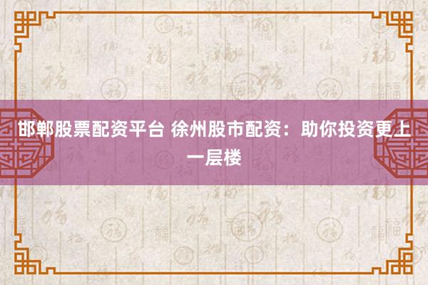 邯郸股票配资平台 徐州股市配资：助你投资更上一层楼